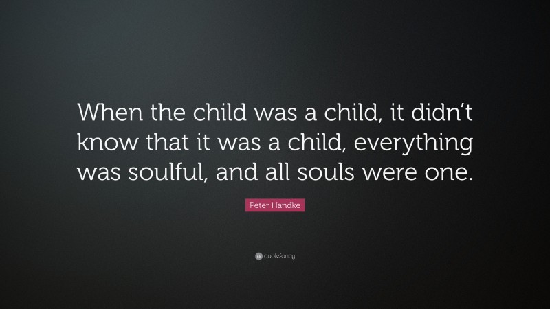 Peter Handke Quote: “When the child was a child, it didn’t know that it was a child, everything was soulful, and all souls were one.”