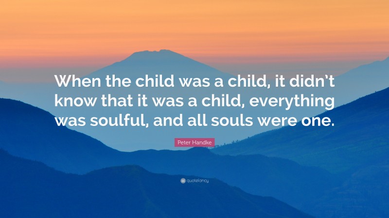 Peter Handke Quote: “When the child was a child, it didn’t know that it was a child, everything was soulful, and all souls were one.”