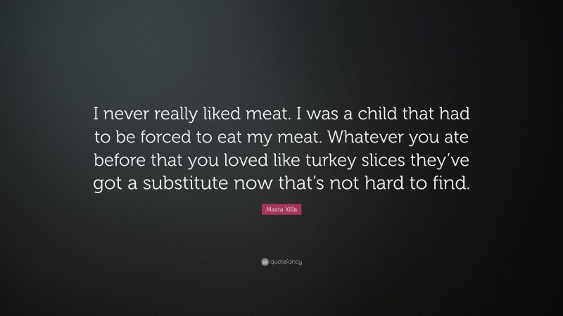 Masta Killa Quote: “I never really liked meat. I was a child that had to be forced to eat my meat. Whatever you ate before that you loved like turkey slices they’ve got a substitute now that’s not hard to find.”