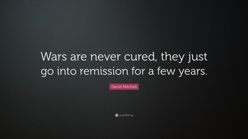 David Mitchell Quote: “Wars are never cured, they just go into remission for a few years.”