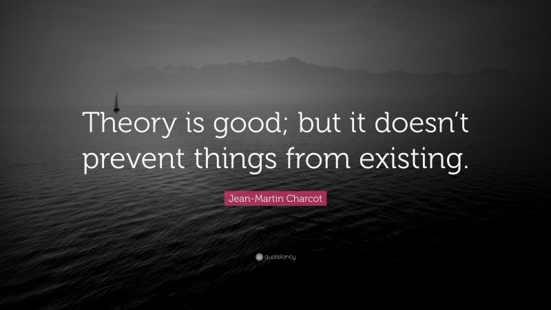 Jean-Martin Charcot Quote: “Theory is good; but it doesn’t prevent things from existing.”