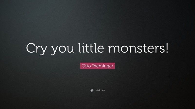 Otto Preminger Quote: “Cry you little monsters!”