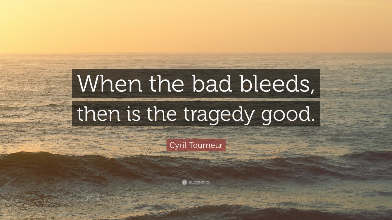 Cyril Tourneur Quote: “When the bad bleeds, then is the tragedy good.”