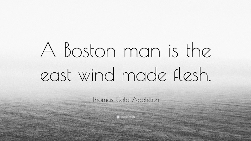 Thomas Gold Appleton Quote: “A Boston man is the east wind made flesh.”