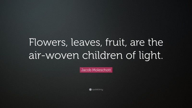 Jacob Moleschott Quote: “Flowers, leaves, fruit, are the air-woven children of light.”