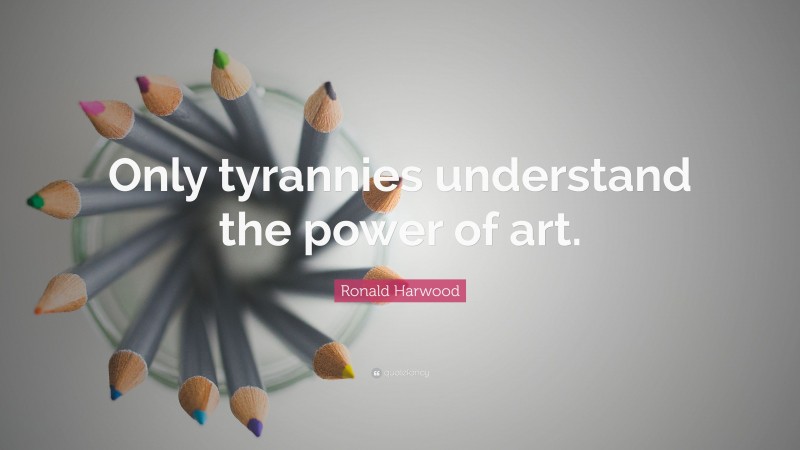 Ronald Harwood Quote: “Only tyrannies understand the power of art.”