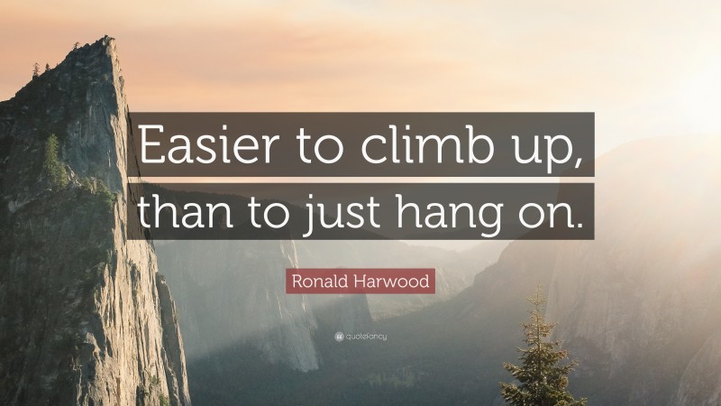 Ronald Harwood Quote: “Easier to climb up, than to just hang on.”