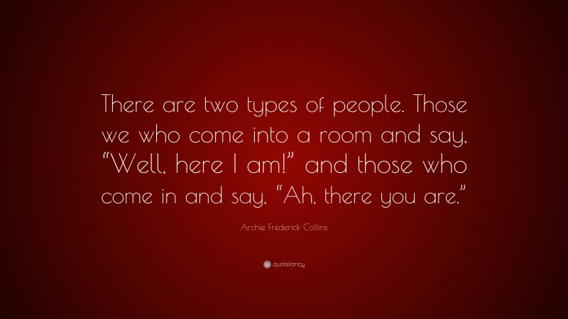 Archie Frederick Collins Quote: “There are two types of people. Those we who come into a room and say, “Well, here I am!” and those who come in and say, “Ah, there you are.””
