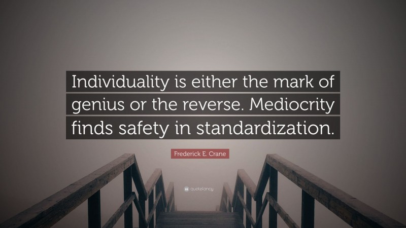 Frederick E. Crane Quote: “Individuality is either the mark of genius or the reverse. Mediocrity finds safety in standardization.”