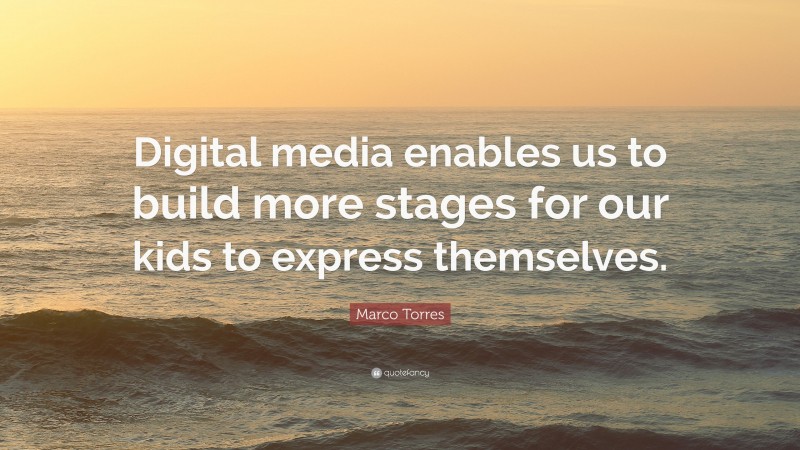 Marco Torres Quote: “Digital media enables us to build more stages for our kids to express themselves.”