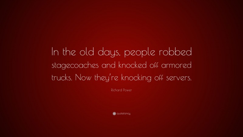 Richard Power Quote: “In the old days, people robbed stagecoaches and knocked off armored trucks. Now they’re knocking off servers.”