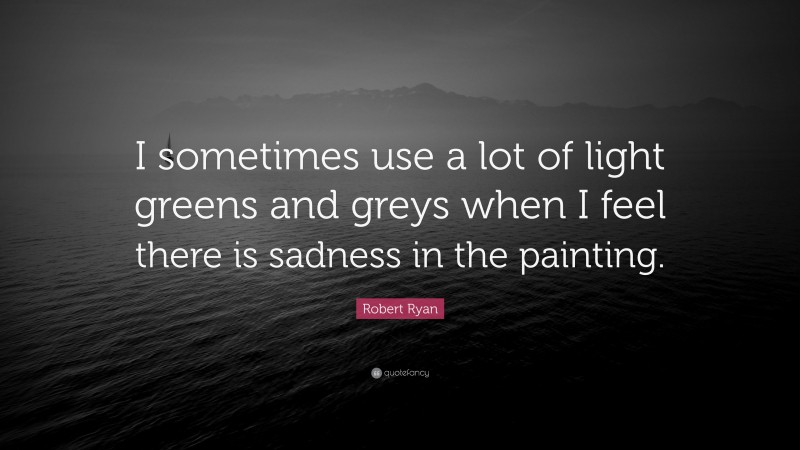 Robert Ryan Quote: “I sometimes use a lot of light greens and greys when I feel there is sadness in the painting.”