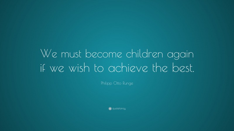 Philipp Otto Runge Quote: “We must become children again if we wish to achieve the best.”
