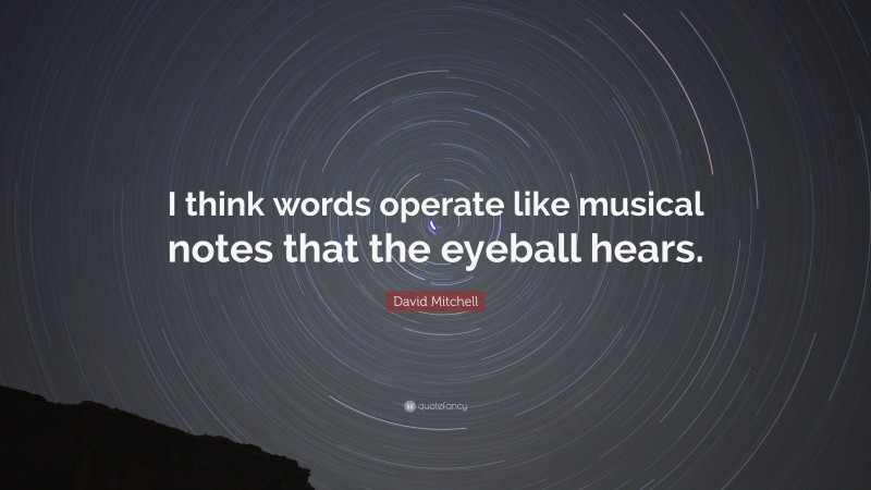 David Mitchell Quote: “I think words operate like musical notes that the eyeball hears.”