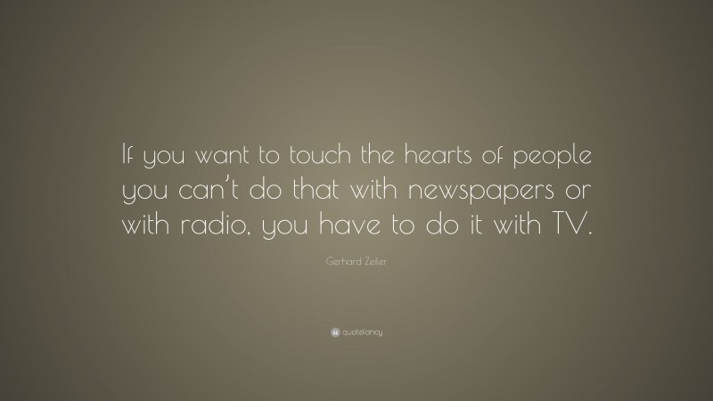 Gerhard Zeiler Quote: “If you want to touch the hearts of people you can’t do that with newspapers or with radio, you have to do it with TV.”