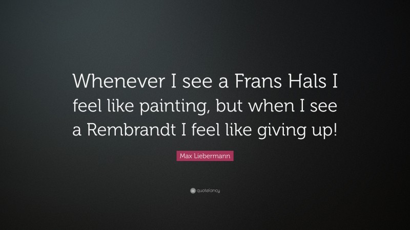 Max Liebermann Quote: “Whenever I see a Frans Hals I feel like painting, but when I see a Rembrandt I feel like giving up!”