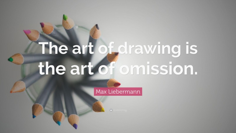 Max Liebermann Quote: “The art of drawing is the art of omission.”