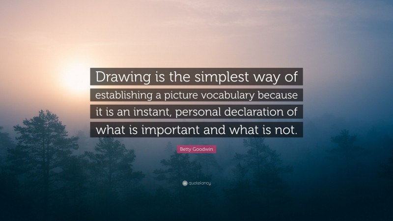 Betty Goodwin Quote: “Drawing is the simplest way of establishing a picture vocabulary because it is an instant, personal declaration of what is important and what is not.”