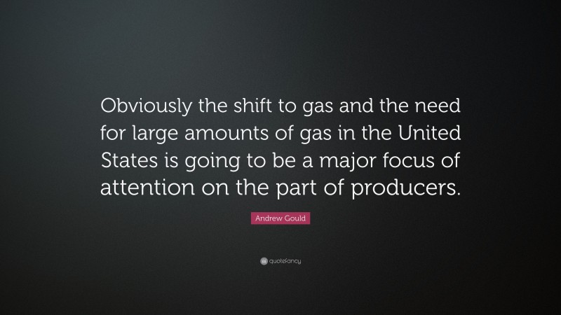 Andrew Gould Quote: “Obviously the shift to gas and the need for large amounts of gas in the United States is going to be a major focus of attention on the part of producers.”