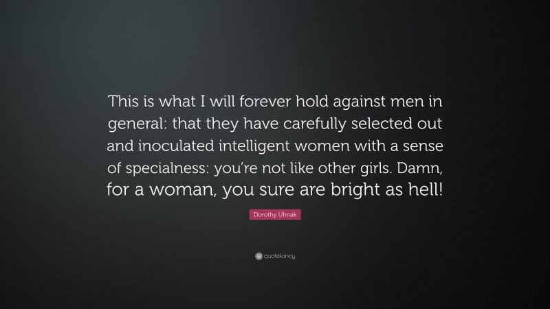 Dorothy Uhnak Quote: “This is what I will forever hold against men in general: that they have carefully selected out and inoculated intelligent women with a sense of specialness: you’re not like other girls. Damn, for a woman, you sure are bright as hell!”