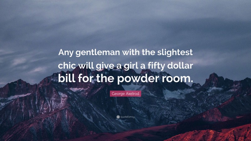 George Axelrod Quote: “Any gentleman with the slightest chic will give a girl a fifty dollar bill for the powder room.”