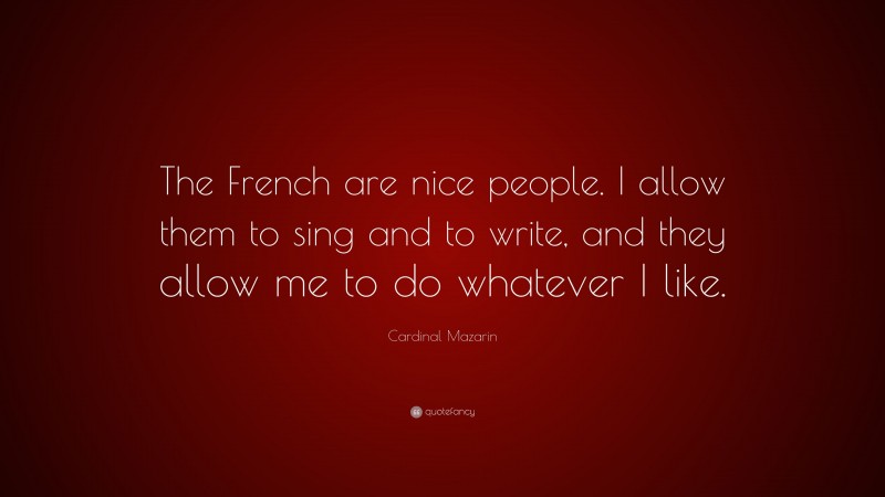 Cardinal Mazarin Quote: “The French are nice people. I allow them to sing and to write, and they allow me to do whatever I like.”