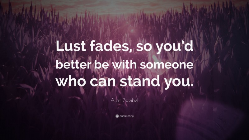 Alan Zweibel Quote: “Lust fades, so you’d better be with someone who can stand you.”