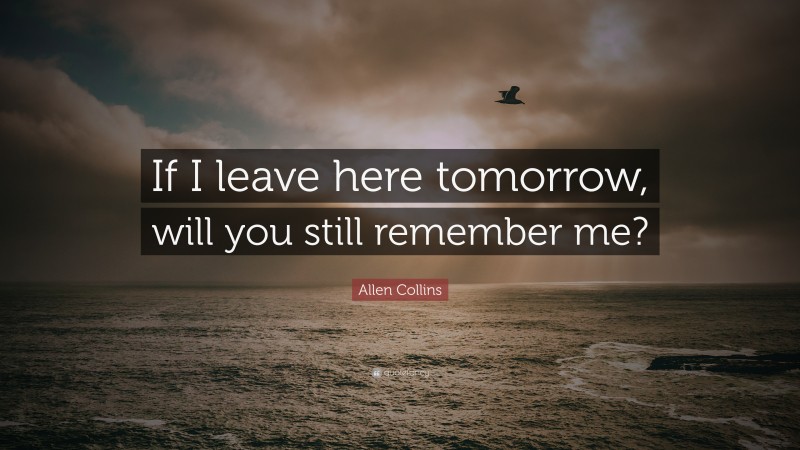 Allen Collins Quote: “If I leave here tomorrow, will you still remember me?”