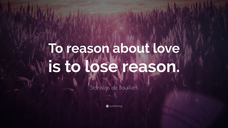 Stanislas de Boufflers Quote: “To reason about love is to lose reason.”
