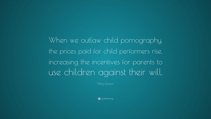 Mary Ruwart Quote: “When we outlaw child pornography, the prices paid for child performers rise, increasing the incentives for parents to use children against their will.”