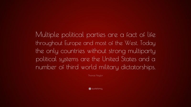 Thomas Naylor Quote: “Multiple political parties are a fact of life throughout Europe and most of the West. Today the only countries without strong multiparty political systems are the United States and a number of third world military dictatorships.”