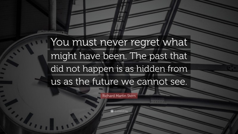 Richard Martin Stern Quote: “You must never regret what might have been. The past that did not happen is as hidden from us as the future we cannot see.”