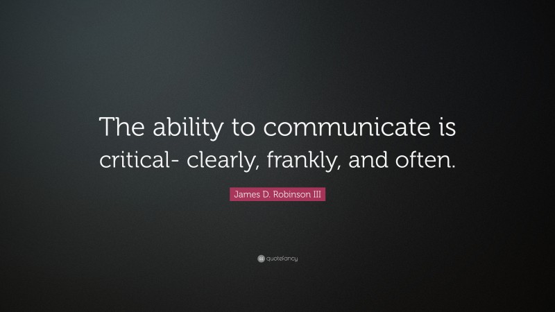 James D. Robinson III Quote: “The ability to communicate is critical- clearly, frankly, and often.”