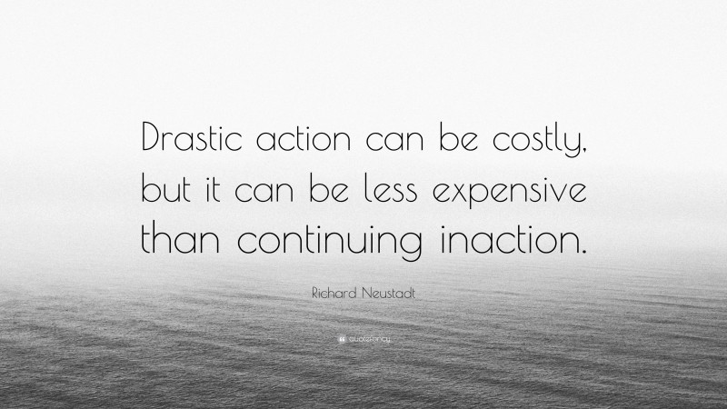 Richard Neustadt Quote: “Drastic action can be costly, but it can be less expensive than continuing inaction.”