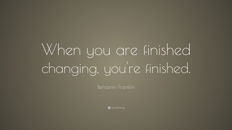 Benjamin Franklin Quote: “When you are finished changing, you're finished.”