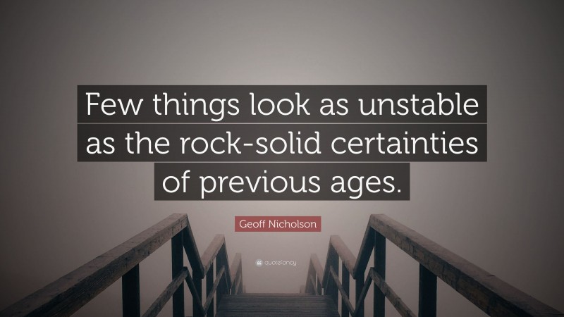 Geoff Nicholson Quote: “Few things look as unstable as the rock-solid certainties of previous ages.”