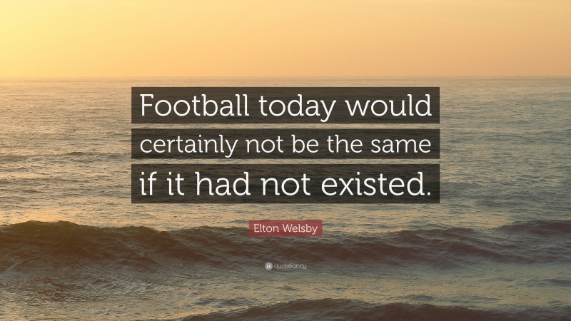 Elton Welsby Quote: “Football today would certainly not be the same if it had not existed.”