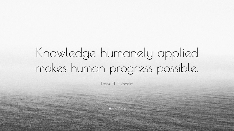 Frank H. T. Rhodes Quote: “Knowledge humanely applied makes human progress possible.”
