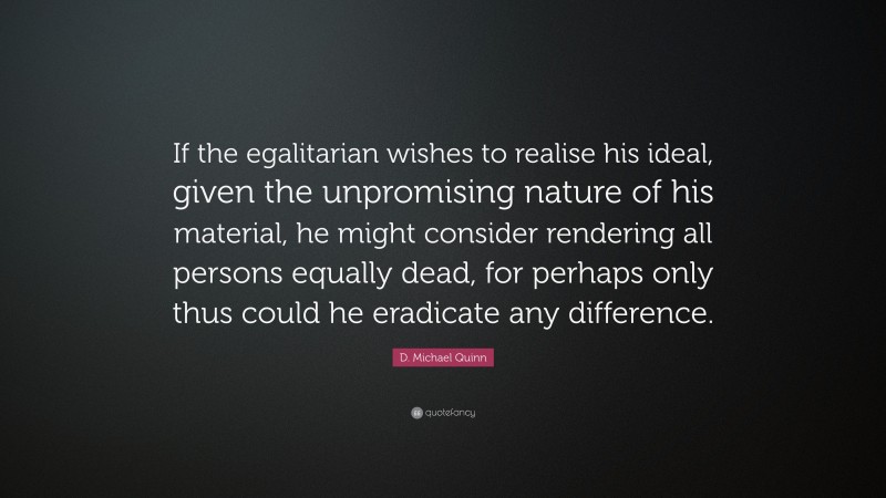 D. Michael Quinn Quote: “If the egalitarian wishes to realise his ideal, given the unpromising nature of his material, he might consider rendering all persons equally dead, for perhaps only thus could he eradicate any difference.”