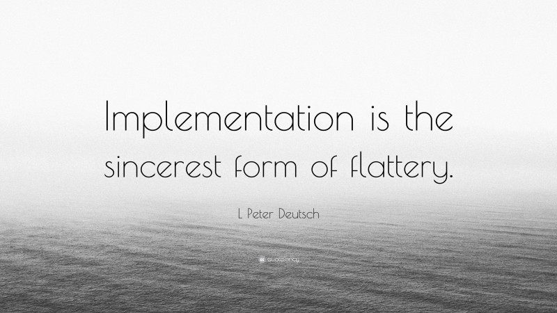 L Peter Deutsch Quote: “Implementation is the sincerest form of flattery.”