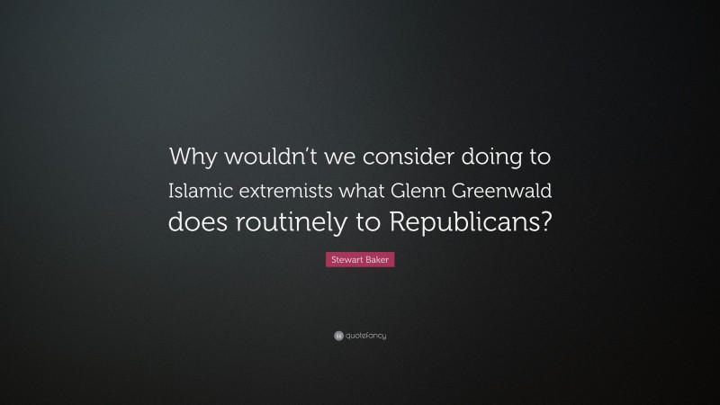 Stewart Baker Quote: “Why wouldn’t we consider doing to Islamic extremists what Glenn Greenwald does routinely to Republicans?”
