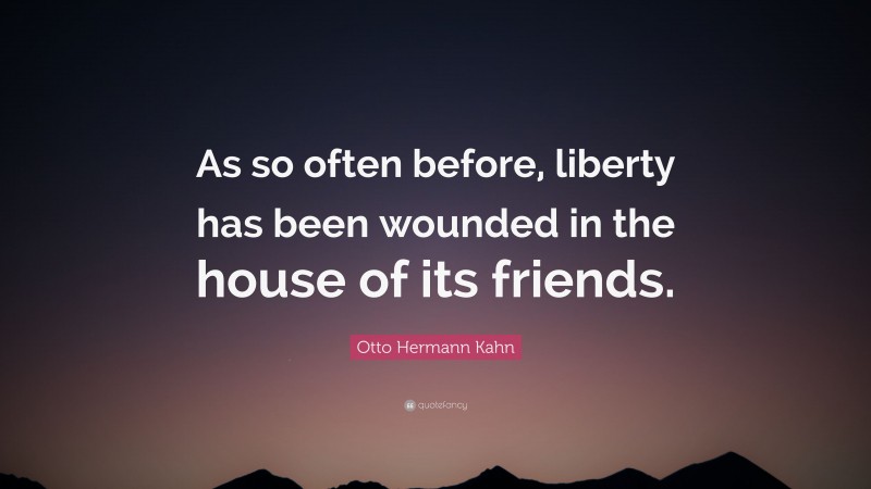 Otto Hermann Kahn Quote: “As so often before, liberty has been wounded in the house of its friends.”