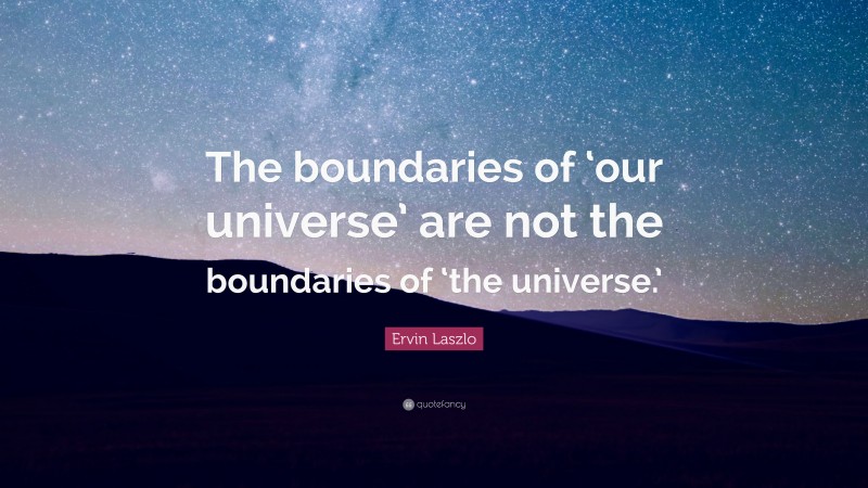 Ervin Laszlo Quote: “The boundaries of ‘our universe’ are not the boundaries of ‘the universe.’”