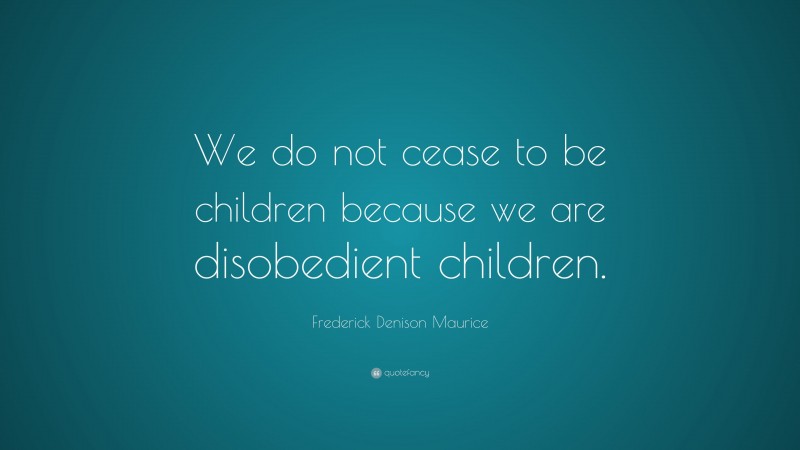 Frederick Denison Maurice Quote: “We do not cease to be children because we are disobedient children.”