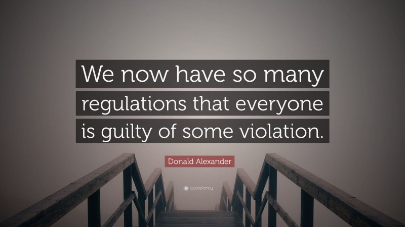 Donald Alexander Quote: “We now have so many regulations that everyone is guilty of some violation.”