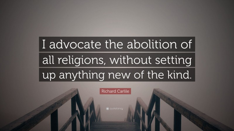 Richard Carlile Quote: “I advocate the abolition of all religions, without setting up anything new of the kind.”