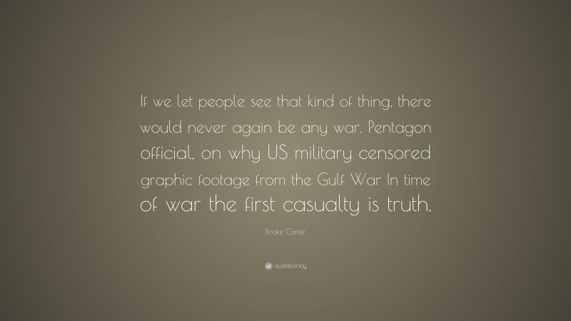 Boake Carter Quote: “If we let people see that kind of thing, there would never again be any war. Pentagon official, on why US military censored graphic footage from the Gulf War In time of war the first casualty is truth.”