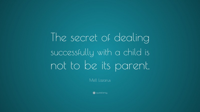 Mell Lazarus Quote: “The secret of dealing successfully with a child is not to be its parent.”