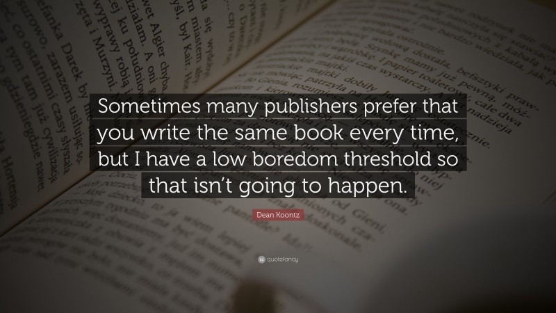 Dean Koontz Quote: “Sometimes many publishers prefer that you write the same book every time, but I have a low boredom threshold so that isn’t going to happen.”