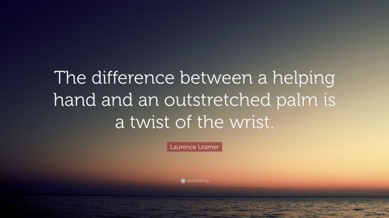 Laurence Leamer Quote: “The difference between a helping hand and an outstretched palm is a twist of the wrist.”